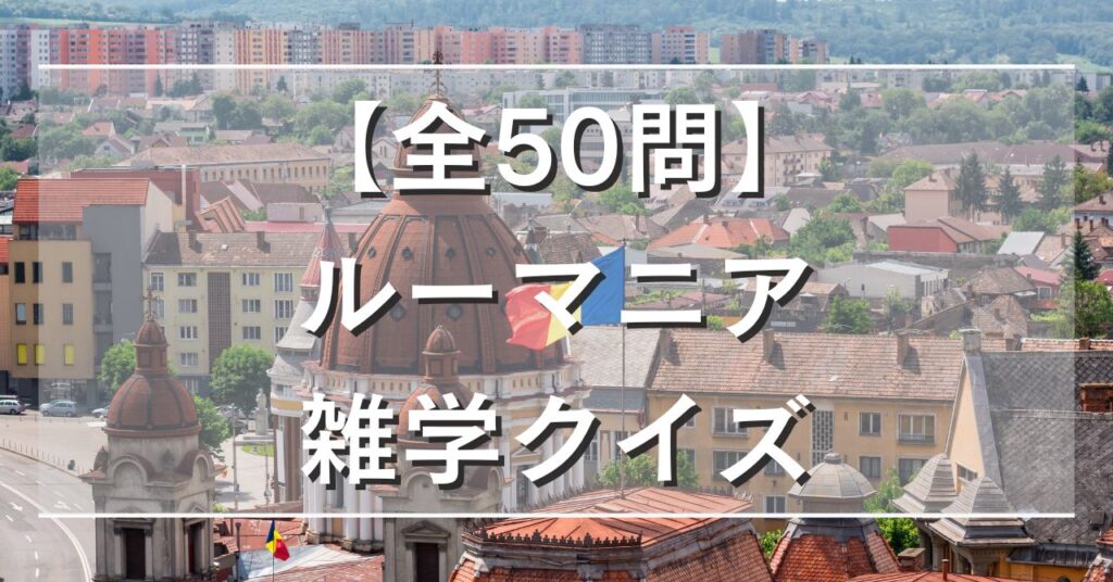 【全50問】ルーマニア雑学クイズ